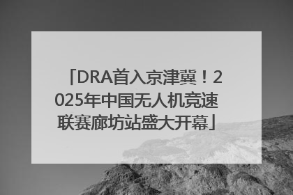 DRA首入京津冀！2025年中国无人机竞速联赛廊坊站盛大开幕