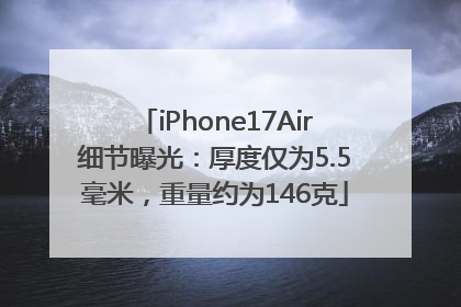 iPhone17Air细节曝光：厚度仅为5.5毫米，重量约为146克